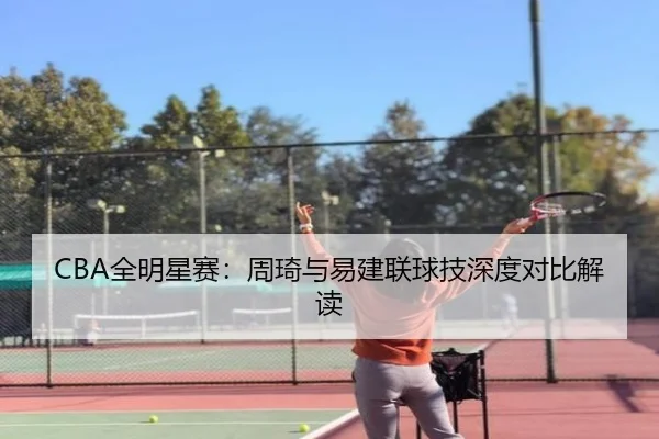 CBA全明星赛：周琦与易建联球技深度对比解读